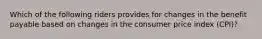 Which of the following riders provides for changes in the benefit payable based on changes in the consumer price index (CPI)?