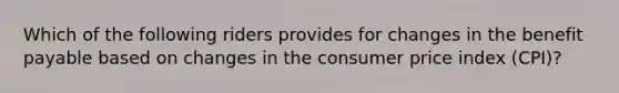 Which of the following riders provides for changes in the benefit payable based on changes in the consumer price index (CPI)?