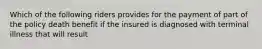 Which of the following riders provides for the payment of part of the policy death benefit if the insured is diagnosed with terminal illness that will result