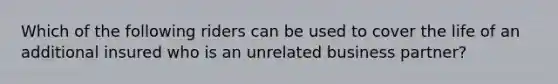 Which of the following riders can be used to cover the life of an additional insured who is an unrelated business partner?