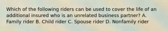 Which of the following riders can be used to cover the life of an additional insured who is an unrelated business partner? A. Family rider B. Child rider C. Spouse rider D. Nonfamily rider