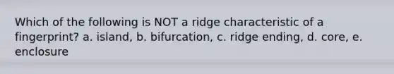 Which of the following is NOT a ridge characteristic of a fingerprint? a. island, b. bifurcation, c. ridge ending, d. core, e. enclosure