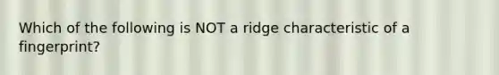 Which of the following is NOT a ridge characteristic of a fingerprint?