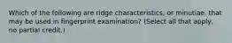 Which of the following are ridge characteristics, or minutiae, that may be used in fingerprint examination? (Select all that apply, no partial credit.)