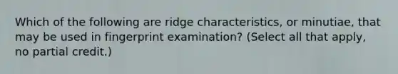 Which of the following are ridge characteristics, or minutiae, that may be used in fingerprint examination? (Select all that apply, no partial credit.)