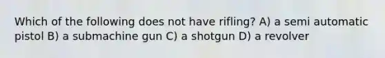 Which of the following does not have rifling? A) a semi automatic pistol B) a submachine gun C) a shotgun D) a revolver