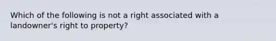 Which of the following is not a right associated with a landowner's right to property?