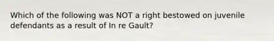 Which of the following was NOT a right bestowed on juvenile defendants as a result of In re Gault?