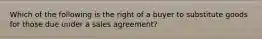 Which of the following is the right of a buyer to substitute goods for those due under a sales agreement?