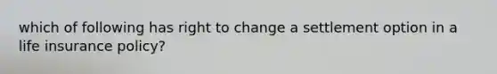 which of following has right to change a settlement option in a life insurance policy?