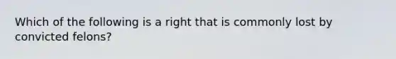 Which of the following is a right that is commonly lost by convicted felons?