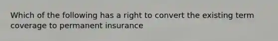 Which of the following has a right to convert the existing term coverage to permanent insurance