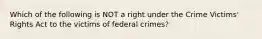 Which of the following is NOT a right under the Crime Victims' Rights Act to the victims of federal crimes?