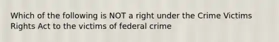 Which of the following is NOT a right under the Crime Victims Rights Act to the victims of federal crime