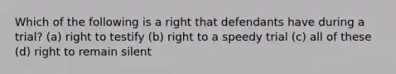 Which of the following is a right that defendants have during a trial? (a) right to testify (b) right to a speedy trial (c) all of these (d) right to remain silent