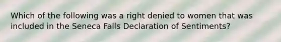 Which of the following was a right denied to women that was included in the Seneca Falls Declaration of Sentiments?