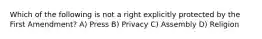 Which of the following is not a right explicitly protected by the First Amendment? A) Press B) Privacy C) Assembly D) Religion