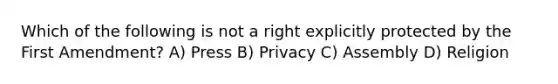 Which of the following is not a right explicitly protected by the First Amendment? A) Press B) Privacy C) Assembly D) Religion