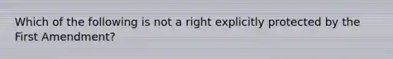 Which of the following is not a right explicitly protected by the First Amendment?