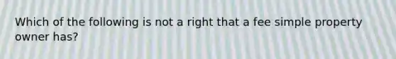 Which of the following is not a right that a fee simple property owner has?