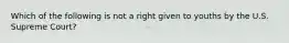 Which of the following is not a right given to youths by the U.S. Supreme Court?