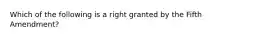 Which of the following is a right granted by the Fifth Amendment?