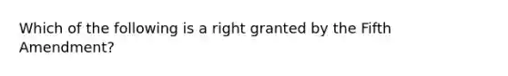 Which of the following is a right granted by the Fifth Amendment?