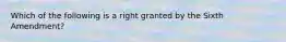 Which of the following is a right granted by the Sixth Amendment?