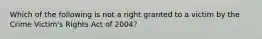 Which of the following is not a right granted to a victim by the Crime​ Victim's Rights Act of​ 2004?