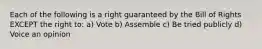 Each of the following is a right guaranteed by the Bill of Rights EXCEPT the right to: a) Vote b) Assemble c) Be tried publicly d) Voice an opinion