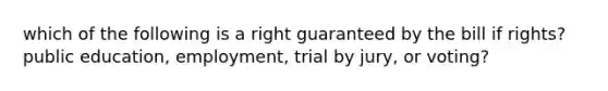 which of the following is a right guaranteed by the bill if rights? public education, employment, trial by jury, or voting?