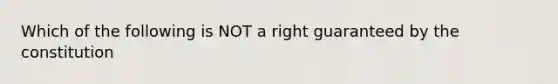 Which of the following is NOT a right guaranteed by the constitution