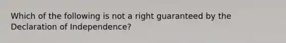 Which of the following is not a right guaranteed by the Declaration of Independence?