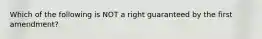 Which of the following is NOT a right guaranteed by the first amendment?