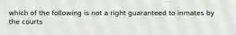 which of the following is not a right guaranteed to inmates by the courts