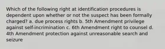 Which of the following right at identification procedures is dependent upon whether or not the suspect has been formally charged? a. due process rights b. 5th Amendment privilege against self-incrimination c. 6th Amendment right to counsel d. 4th Amendment protection against unreasonable search and seizure