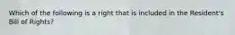 Which of the following is a right that is included in the Resident's Bill of Rights?