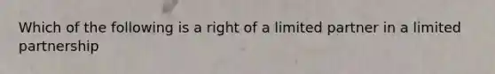 Which of the following is a right of a limited partner in a limited partnership