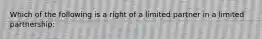 Which of the following is a right of a limited partner in a limited partnership: