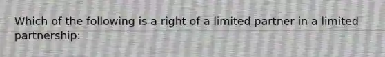 Which of the following is a right of a limited partner in a limited partnership: