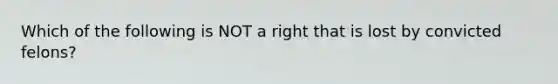 Which of the following is NOT a right that is lost by convicted felons?