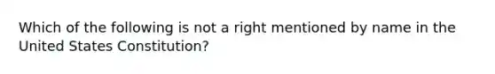 Which of the following is not a right mentioned by name in the United States Constitution?