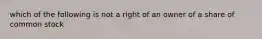 which of the following is not a right of an owner of a share of common stock