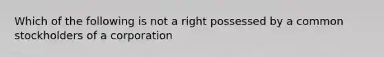 Which of the following is not a right possessed by a common stockholders of a corporation