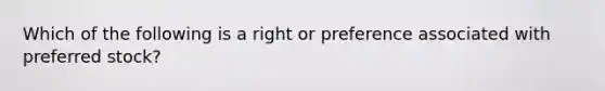 Which of the following is a right or preference associated with preferred stock?