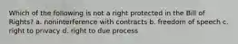 Which of the following is not a right protected in the Bill of Rights? a. noninterference with contracts b. freedom of speech c. right to privacy d. right to due process