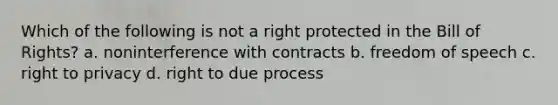 Which of the following is not a right protected in the Bill of Rights? a. noninterference with contracts b. freedom of speech c. right to privacy d. right to due process