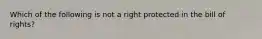 Which of the following is not a right protected in the bill of rights?