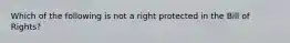 Which of the following is not a right protected in the Bill of Rights?