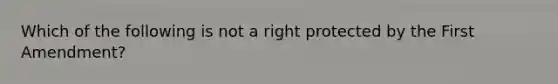 Which of the following is not a right protected by the First Amendment?